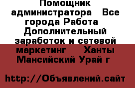 Помощник администратора - Все города Работа » Дополнительный заработок и сетевой маркетинг   . Ханты-Мансийский,Урай г.